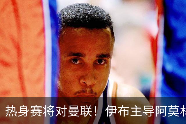 热身赛将对曼联！伊布主导阿莫林上任，米兰粉丝对此极其不满